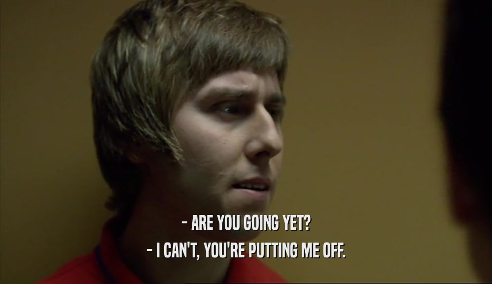 - ARE YOU GOING YET? - I CAN'T, YOU'RE PUTTING ME OFF. 