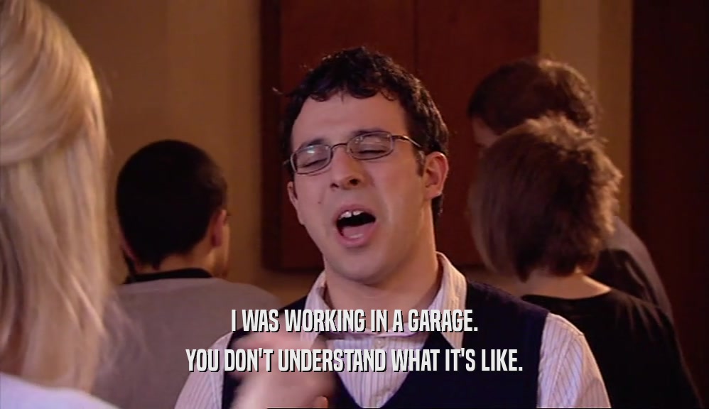 I WAS WORKING IN A GARAGE. YOU DON'T UNDERSTAND WHAT IT'S LIKE. 
