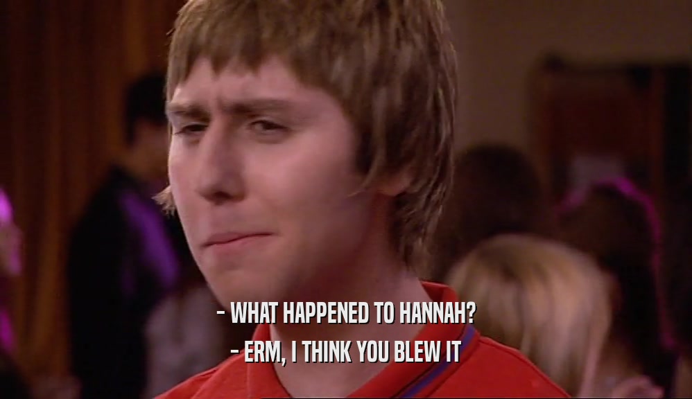 - WHAT HAPPENED TO HANNAH? - ERM, I THINK YOU BLEW IT 
