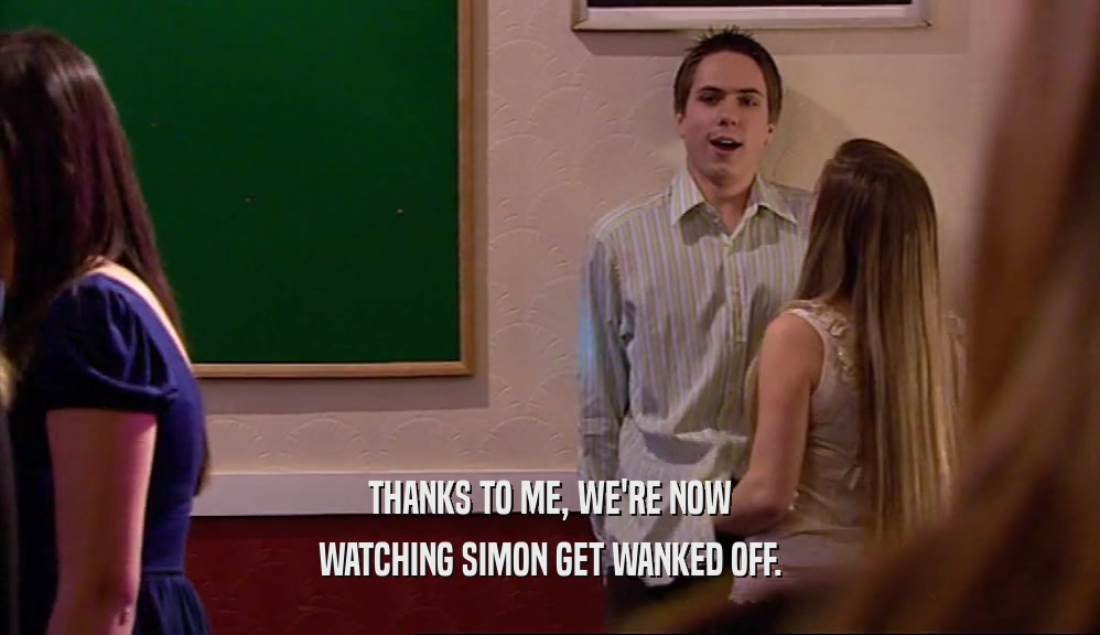 THANKS TO ME, WE'RE NOW WATCHING SIMON GET WANKED OFF. 