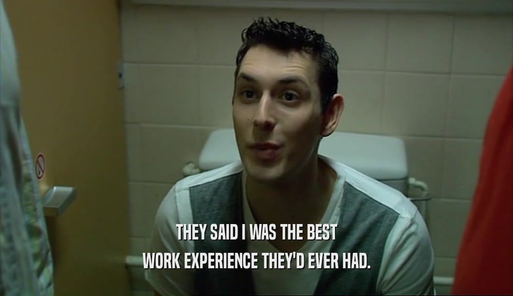 THEY SAID I WAS THE BEST WORK EXPERIENCE THEY'D EVER HAD. 
