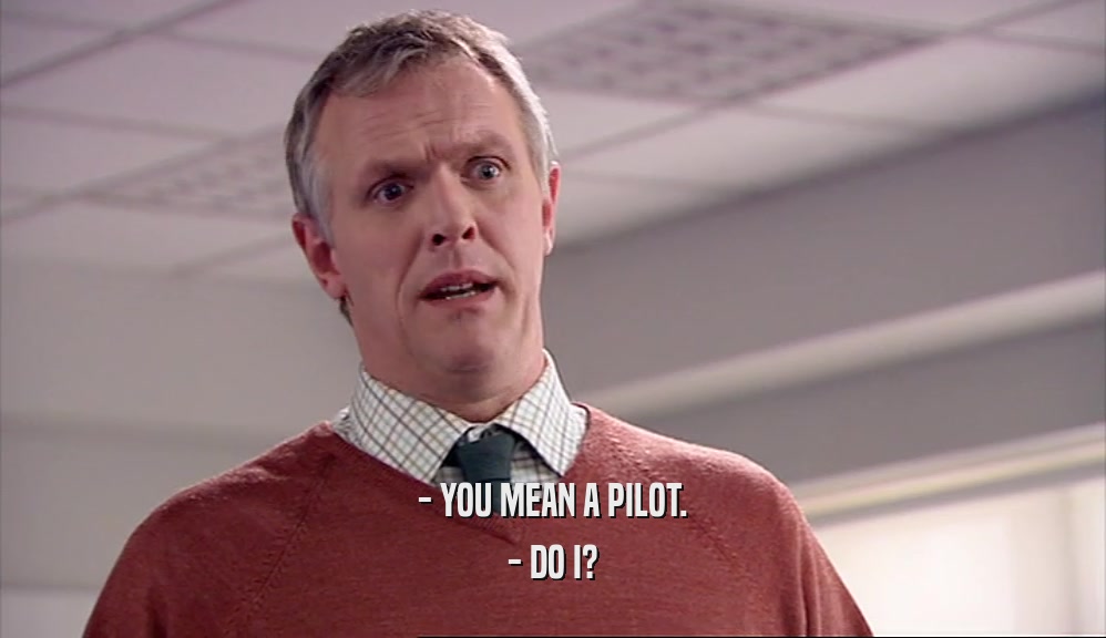 - YOU MEAN A PILOT. - DO I? 