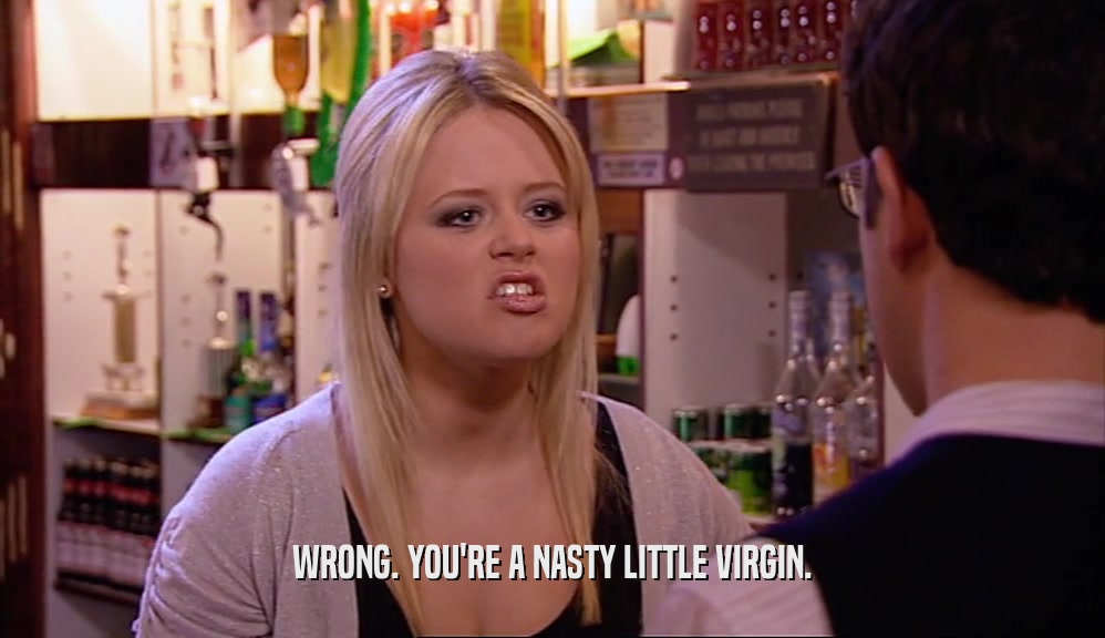 WRONG. YOU'RE A NASTY LITTLE VIRGIN.  