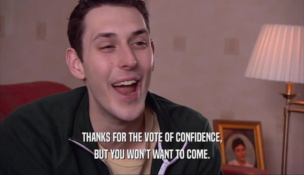 THANKS FOR THE VOTE OF CONFIDENCE, BUT YOU WON'T WANT TO COME. 