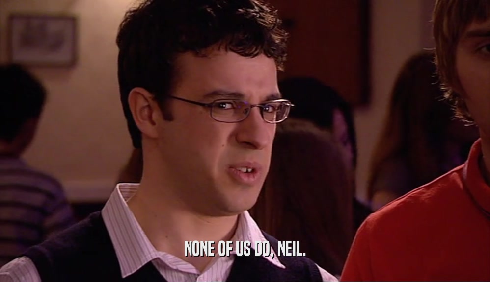 NONE OF US DO, NEIL.  