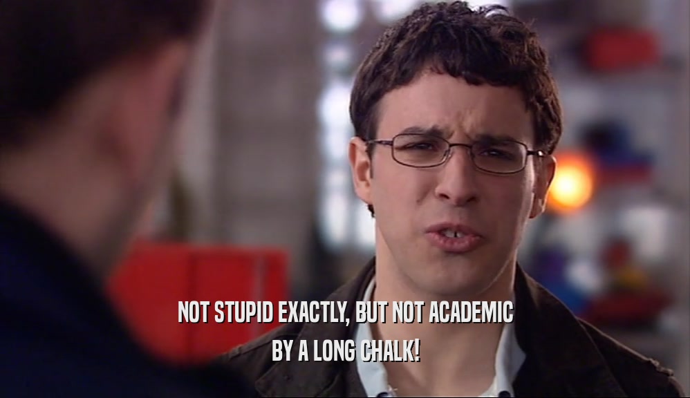 NOT STUPID EXACTLY, BUT NOT ACADEMIC BY A LONG CHALK! 