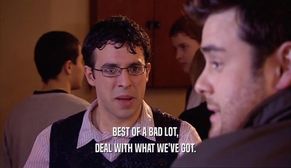 BEST OF A BAD LOT, DEAL WITH WHAT WE'VE GOT. 