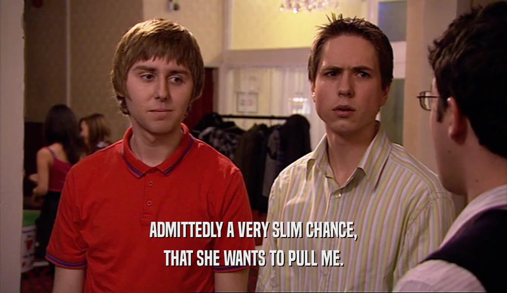 ADMITTEDLY A VERY SLIM CHANCE, THAT SHE WANTS TO PULL ME. 