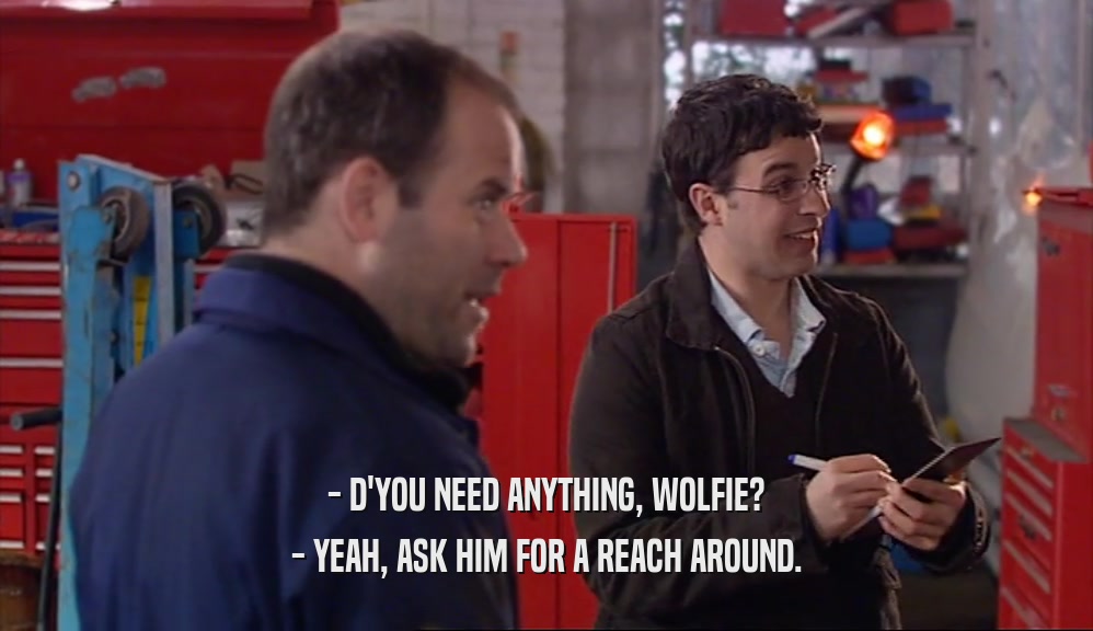 - D'YOU NEED ANYTHING, WOLFIE? - YEAH, ASK HIM FOR A REACH AROUND. 