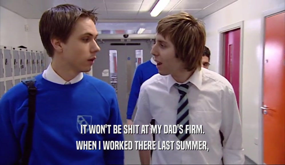 IT WON'T BE SHIT AT MY DAD'S FIRM. WHEN I WORKED THERE LAST SUMMER, 
