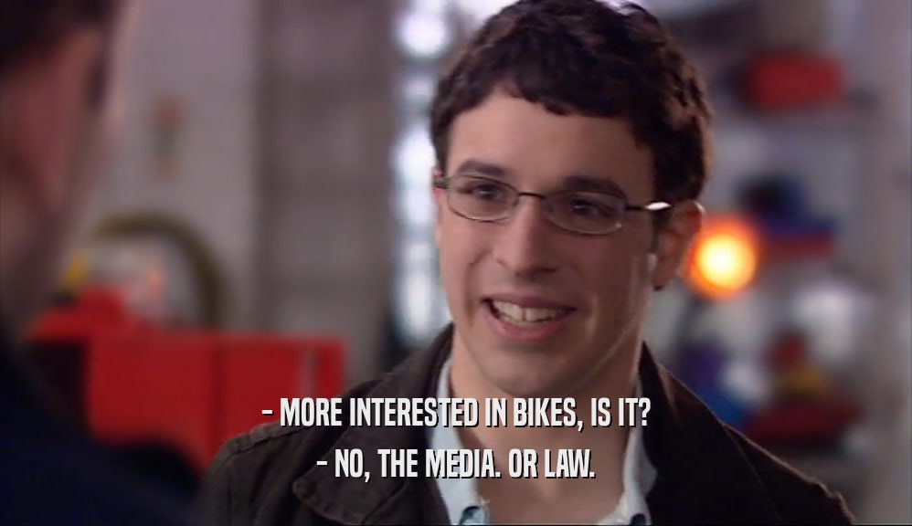 - MORE INTERESTED IN BIKES, IS IT? - NO, THE MEDIA. OR LAW. 