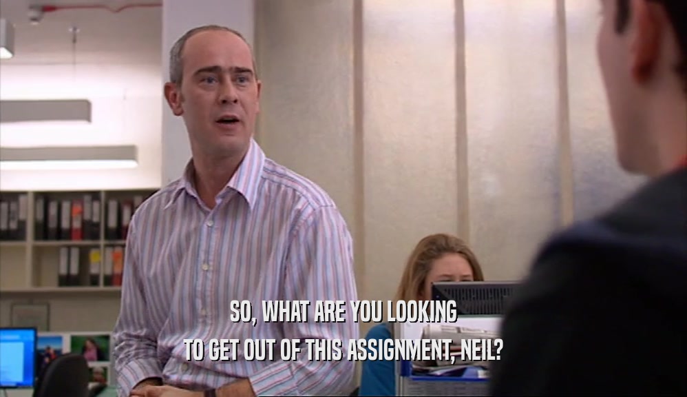 SO, WHAT ARE YOU LOOKING TO GET OUT OF THIS ASSIGNMENT, NEIL? 