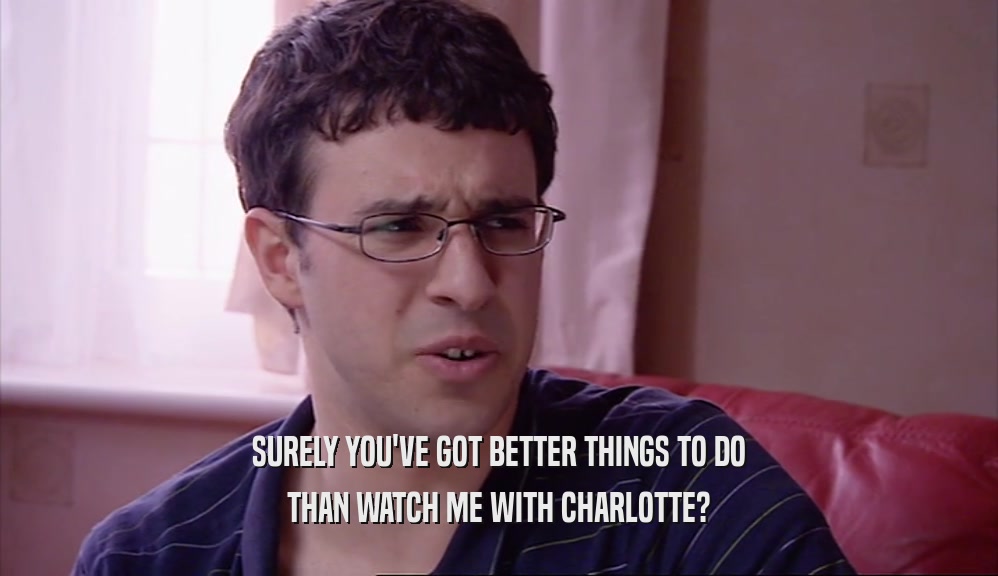 SURELY YOU'VE GOT BETTER THINGS TO DO THAN WATCH ME WITH CHARLOTTE? 