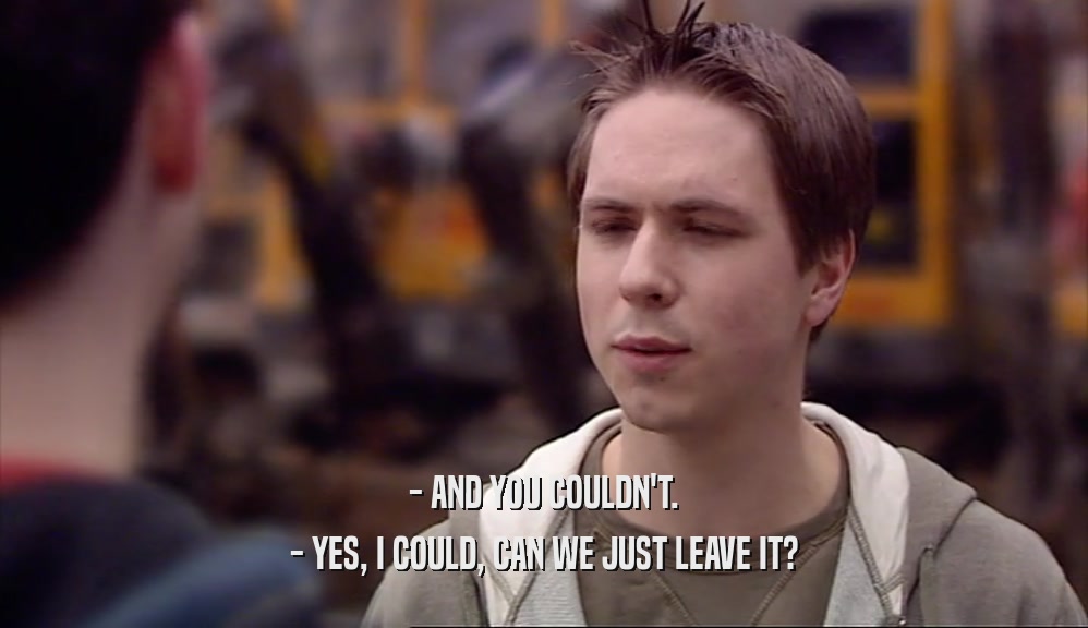 - AND YOU COULDN'T. - YES, I COULD, CAN WE JUST LEAVE IT? 