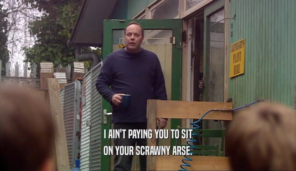 I AIN'T PAYING YOU TO SIT ON YOUR SCRAWNY ARSE. 