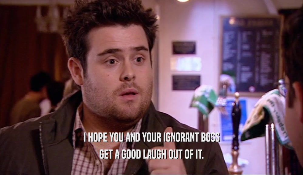 I HOPE YOU AND YOUR IGNORANT BOSS GET A GOOD LAUGH OUT OF IT. 