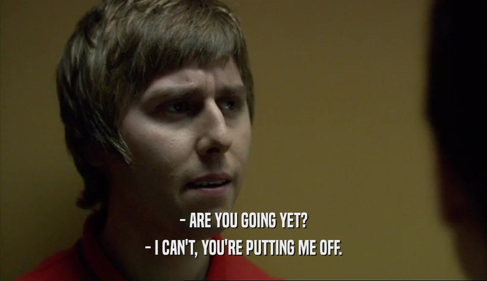 - ARE YOU GOING YET? - I CAN'T, YOU'RE PUTTING ME OFF. 