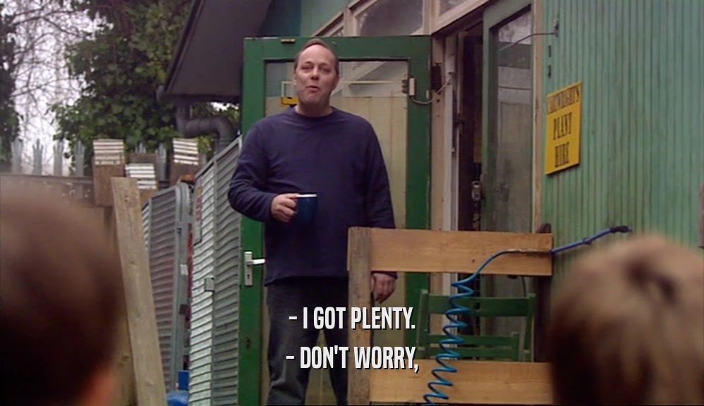 - I GOT PLENTY. - DON'T WORRY, 