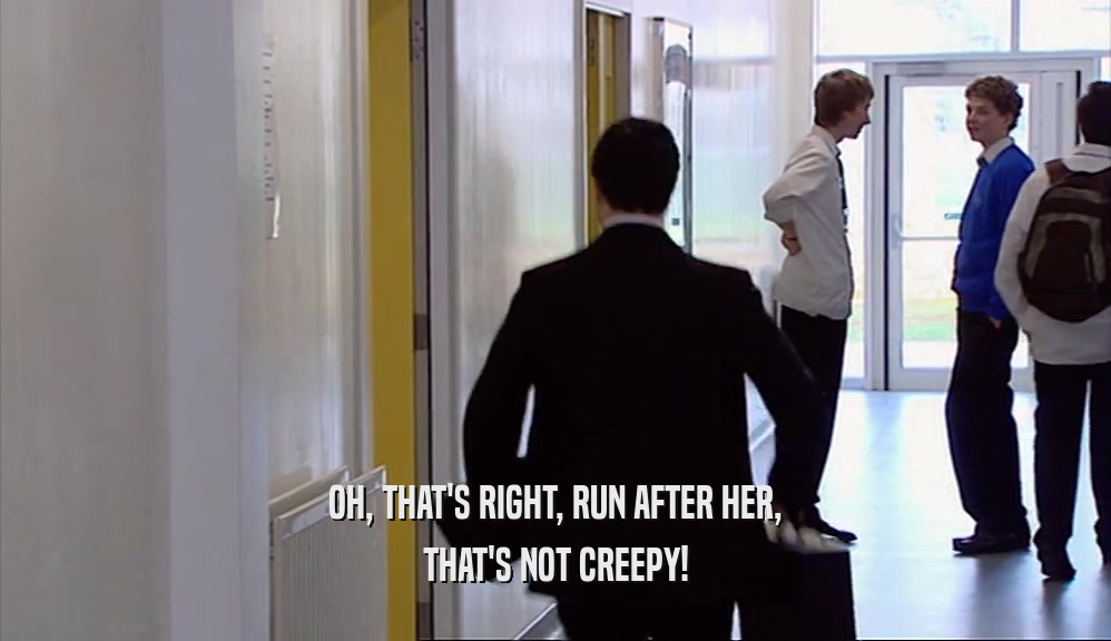 OH, THAT'S RIGHT, RUN AFTER HER, THAT'S NOT CREEPY! 