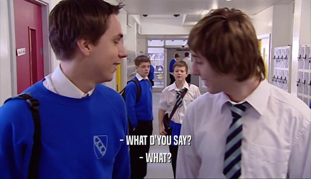 - WHAT D'YOU SAY? - WHAT? 