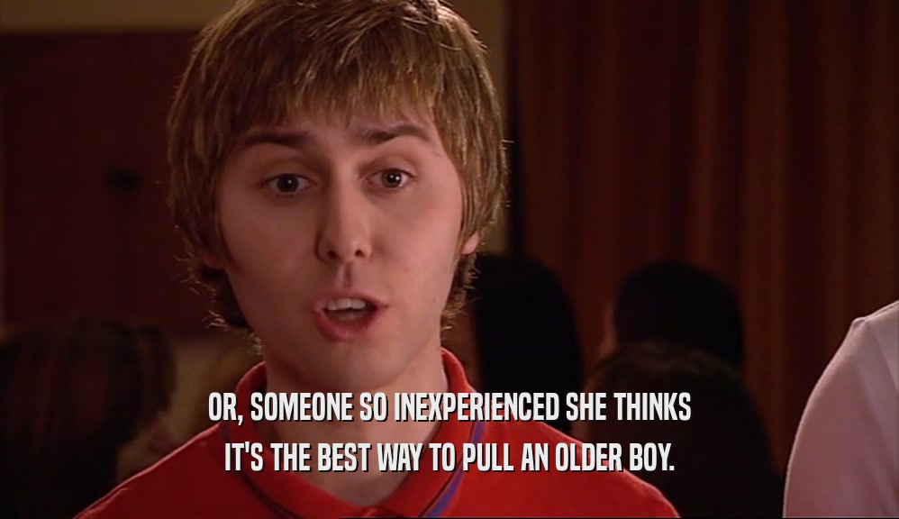 OR, SOMEONE SO INEXPERIENCED SHE THINKS IT'S THE BEST WAY TO PULL AN OLDER BOY. 