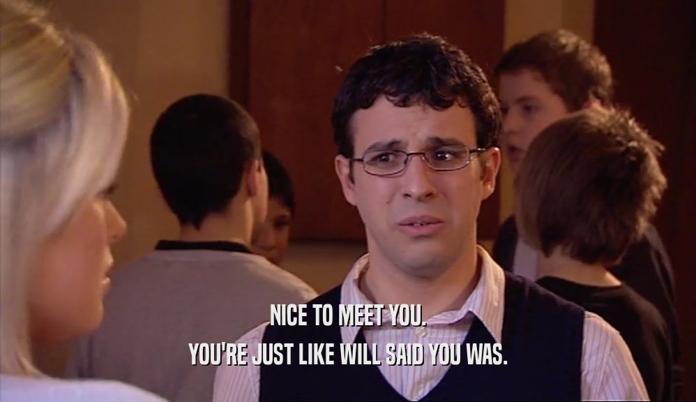 NICE TO MEET YOU. YOU'RE JUST LIKE WILL SAID YOU WAS. 