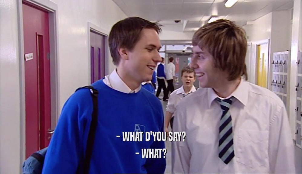 - WHAT D'YOU SAY? - WHAT? 