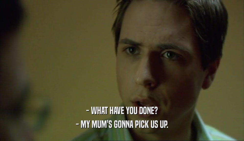 - WHAT HAVE YOU DONE? - MY MUM'S GONNA PICK US UP. 