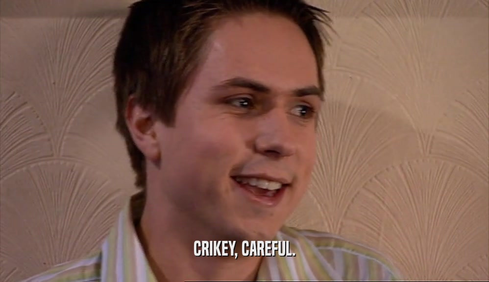 CRIKEY, CAREFUL.  