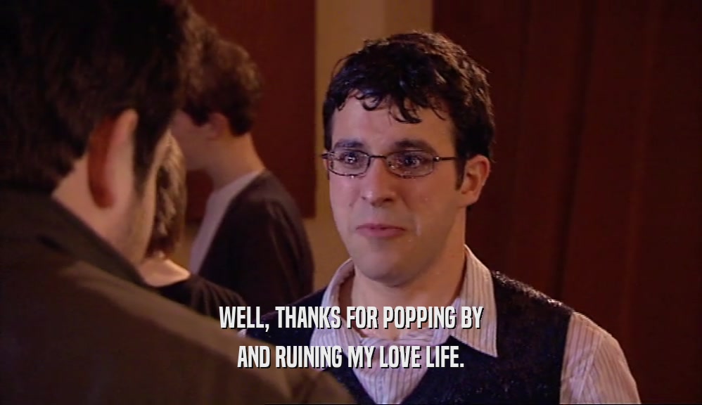WELL, THANKS FOR POPPING BY AND RUINING MY LOVE LIFE. 