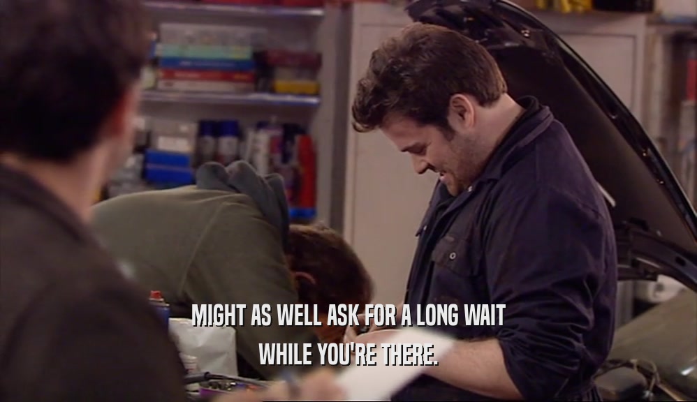 MIGHT AS WELL ASK FOR A LONG WAIT WHILE YOU'RE THERE. 