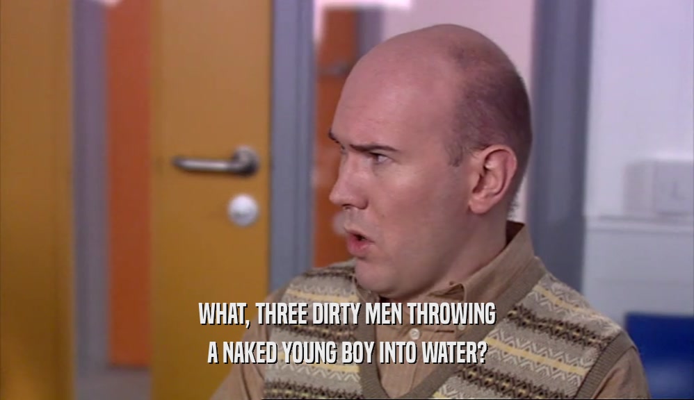 WHAT, THREE DIRTY MEN THROWING
 A NAKED YOUNG BOY INTO WATER?
 