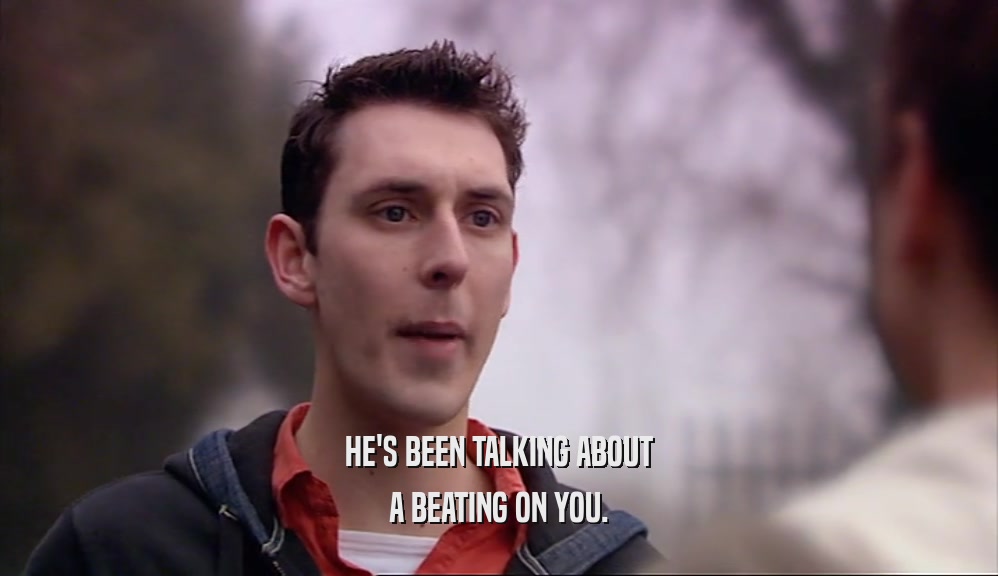 HE'S BEEN TALKING ABOUT A BEATING ON YOU. 