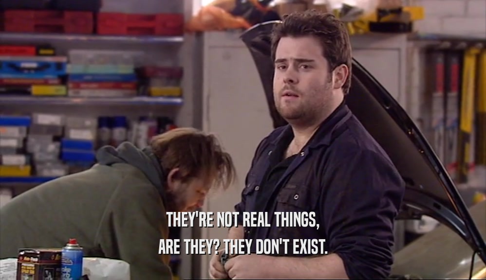 THEY'RE NOT REAL THINGS,
 ARE THEY? THEY DON'T EXIST.
 