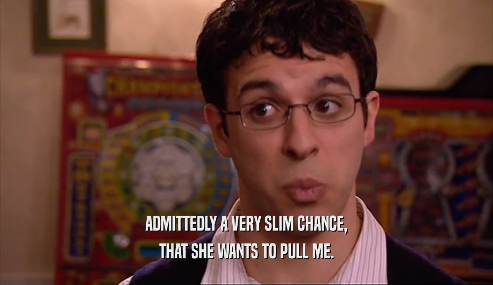 ADMITTEDLY A VERY SLIM CHANCE, THAT SHE WANTS TO PULL ME. 