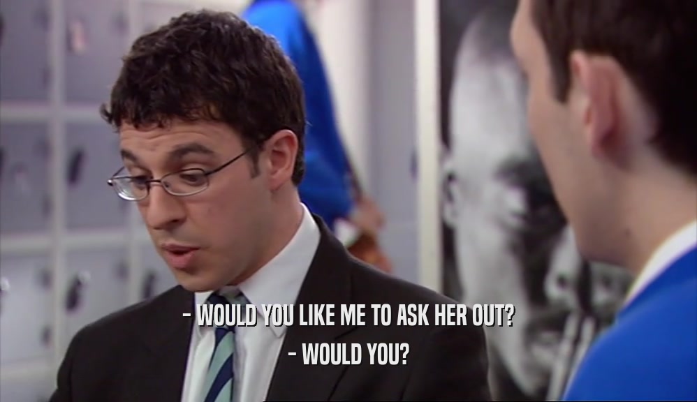 - WOULD YOU LIKE ME TO ASK HER OUT? - WOULD YOU? 