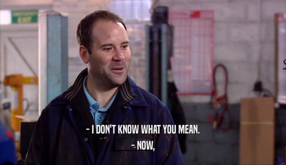 - I DON'T KNOW WHAT YOU MEAN. - NOW, 