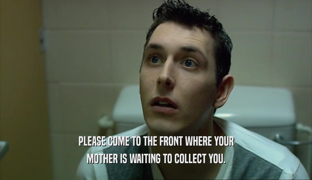 PLEASE COME TO THE FRONT WHERE YOUR MOTHER IS WAITING TO COLLECT YOU. 