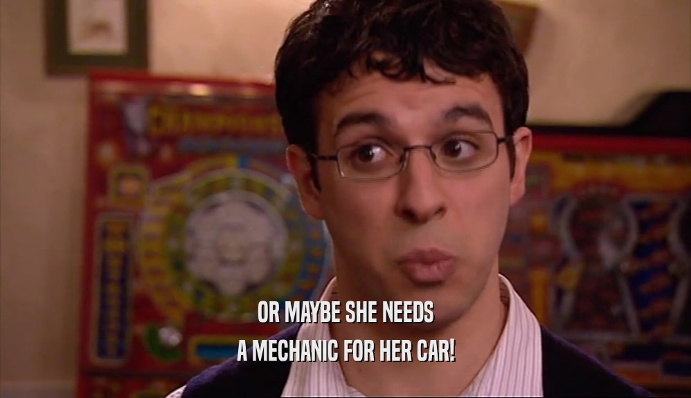 OR MAYBE SHE NEEDS A MECHANIC FOR HER CAR! 