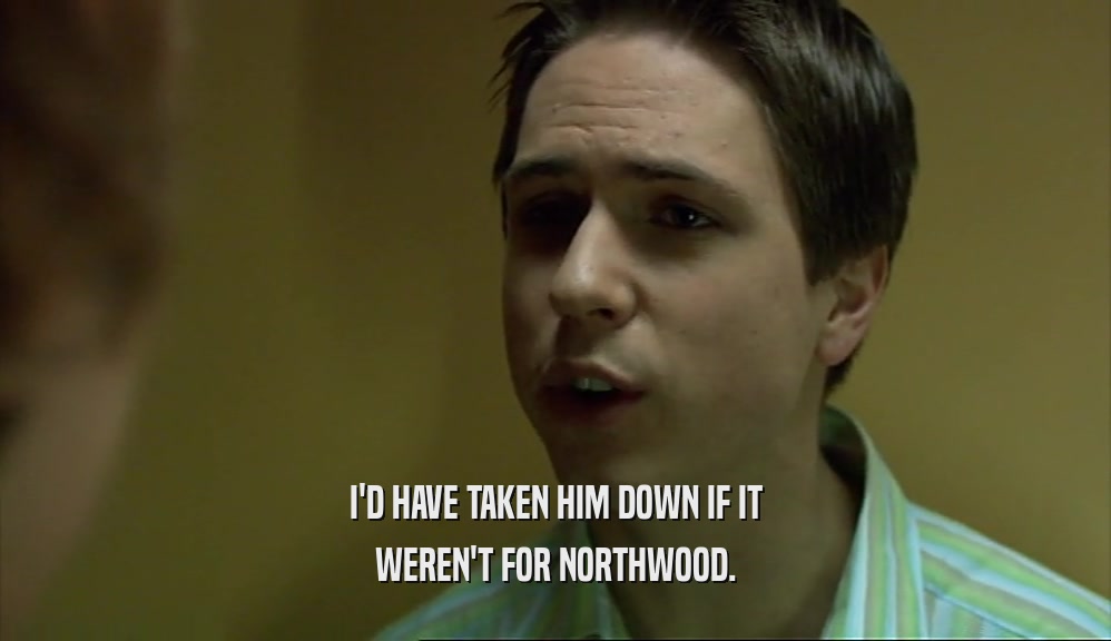 I'D HAVE TAKEN HIM DOWN IF IT
 WEREN'T FOR NORTHWOOD.
 