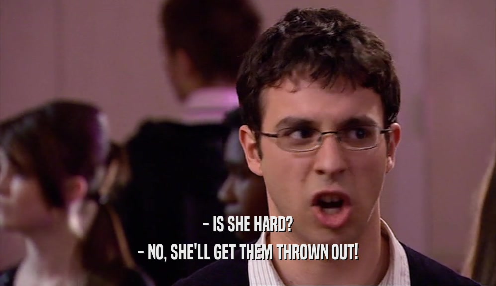 - IS SHE HARD? - NO, SHE'LL GET THEM THROWN OUT! 