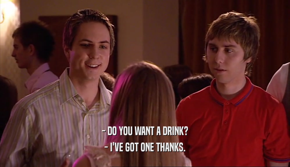 - DO YOU WANT A DRINK? - I'VE GOT ONE THANKS. 