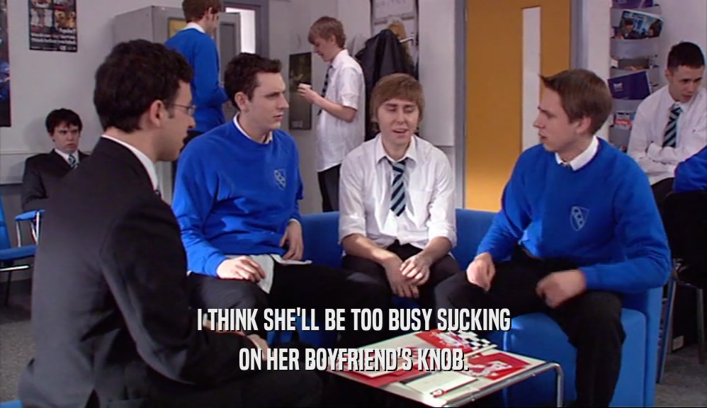 I THINK SHE'LL BE TOO BUSY SUCKING ON HER BOYFRIEND'S KNOB. 