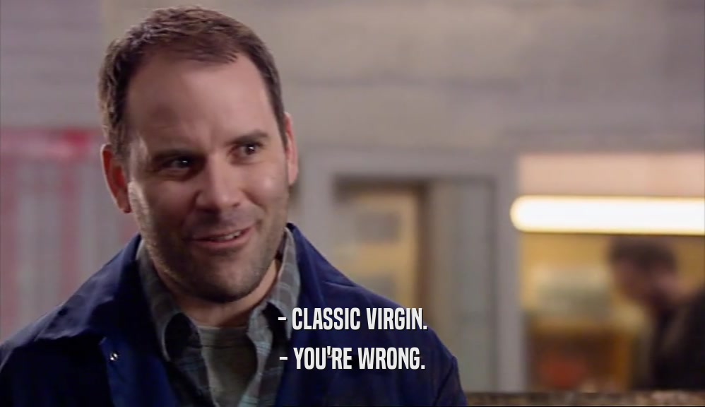 - CLASSIC VIRGIN.
 - YOU'RE WRONG.
 