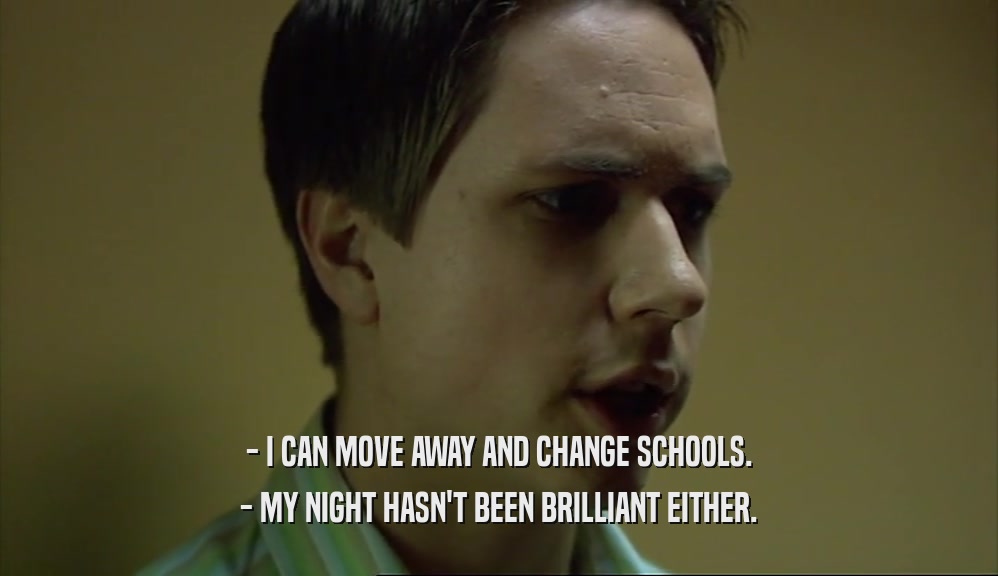 - I CAN MOVE AWAY AND CHANGE SCHOOLS. - MY NIGHT HASN'T BEEN BRILLIANT EITHER. 
