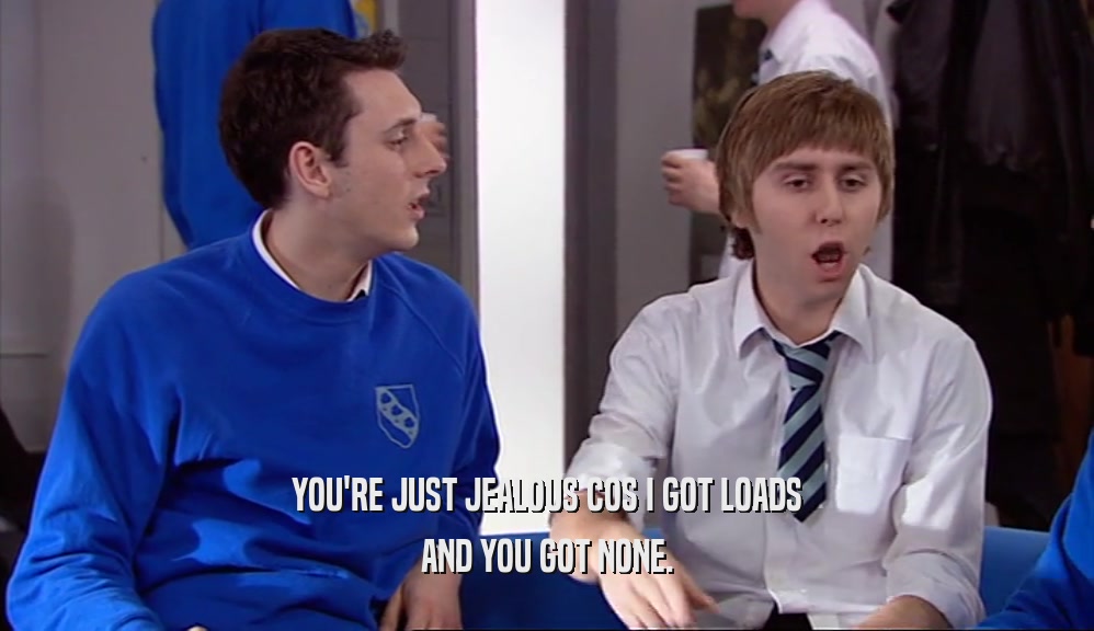 YOU'RE JUST JEALOUS COS I GOT LOADS AND YOU GOT NONE. 