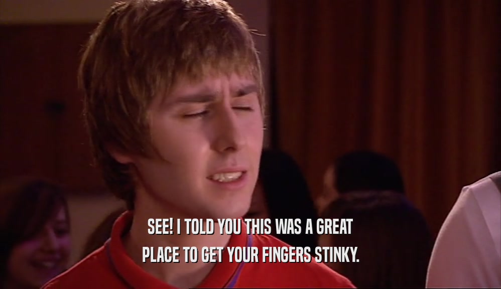 SEE! I TOLD YOU THIS WAS A GREAT PLACE TO GET YOUR FINGERS STINKY. 