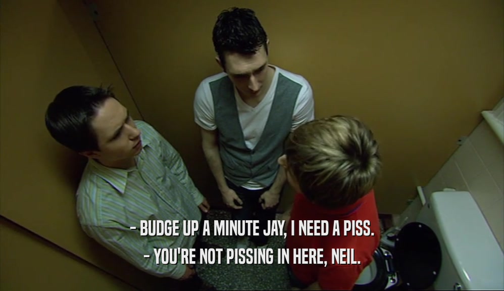 - BUDGE UP A MINUTE JAY, I NEED A PISS. - YOU'RE NOT PISSING IN HERE, NEIL. 