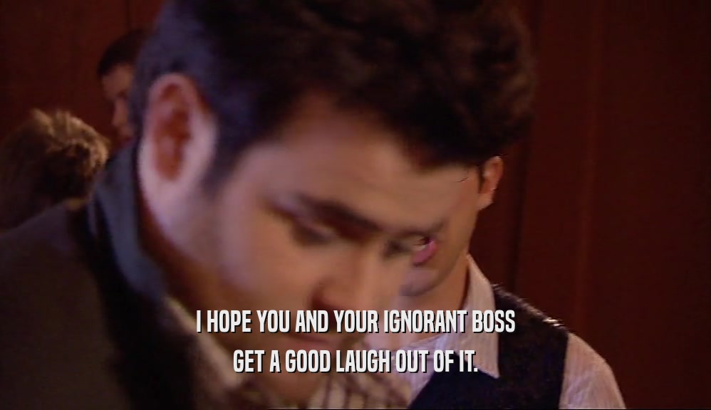 I HOPE YOU AND YOUR IGNORANT BOSS GET A GOOD LAUGH OUT OF IT. 