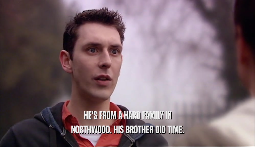 HE'S FROM A HARD FAMILY IN NORTHWOOD. HIS BROTHER DID TIME. 